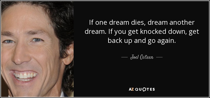 quote-if-one-dream-dies-dream-another-dream-if-you-get-knocked-down-get-back-up-and-go-again-joel-osteen-22-17-70.jpg